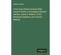 A Five Days Debate between Elder James B. Hardy of the Regular Baptists and Rev. Isham E. Wallace, of the Missionary Baptists, upon Church Identity