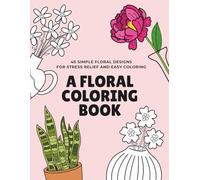 A Floral Coloring Book: 40 Bold and Easy Designs for Stress Relief: A Simple and Relaxing Floral Coloring Book for Adults, Seniors and Beginners ... for Anxiety Relief and Mindful Creativity.