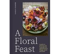 A Floral Feast: A Guide to Growing and Cooking With Edible Flowers, Foliage, Herbs and Seeds