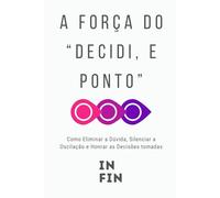 A Força do “Decidi, e Ponto”: Como Eliminar a Dúvida, Silenciar a Oscilação e Honrar as Decisões tomadas