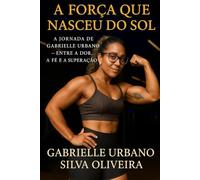 A FORÇA QUE NASCEU DO SOL A Jornada de Gabrielle Urbano - Entre a Dor, a Fé e a Superação