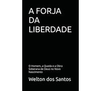 A FORJA DA LIBERDADE: O Homem, a Queda e a Obra Soberana de Deus no Novo Nascimento
