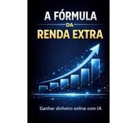 A Fórmula da Renda Extra: Como ganhar dinheiro online do zero com inteligência artificial e métodos simples