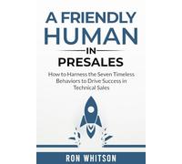 A Friendly Human in Presales: How to Harness the Seven Timeless Behaviors to Drive Success in Technical Sales