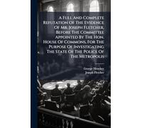 A Full And Complete Refutation Of The Evidence Of Mr. Joseph Fletcher, Before The Committee Appointed By The Hon. House Of Commons, For The Purpose Of Investigating The State Of The Police Of The Metropolis