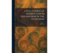 A Full Course of Instruction in Explanation of the Catechism