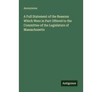 A Full Statement of the Reasons Which Were in Part Offered to the Committee of the Legislature of Massachusetts