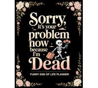 A Funny End-of-Life Planner - Sorry, It’s Your Problem Now, Because I’m Dead: An After-Death Organizer for My Final Wishes and Important Information