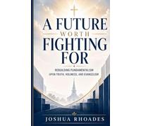 A Future Worth Fighting For- Rebuilding Fundamentalism Upon Truth, Holiness, and Evangelism