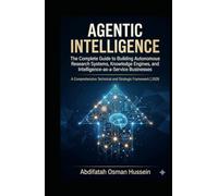 A G E N T I C I N T E L L I G E NCE A Comprehensive Technical and Strategic Framework: Complete Guide to Building Autonomous Research Systems, Knowledge Engin