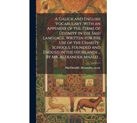 A Galick and English Vocabulary, With an Appendix of the Terms of Divinity in the Said Language. Written for the Use of the Charity-schools, Founded ... the Highlands ... By Mr. Alexander Mnald ..