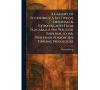 A Gallery of Eccentrics: A Set Twelve Originals & Extravagants From Elagabalus the Waggish Emperor to Mr. Professor Porson the Tippling Philologer