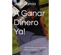 A Ganar Dinero Ya!: 250 Formulas para emprender como principiante.
