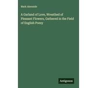 A Garland of Love, Wreathed of Pleasant Flowers, Gathered in the Field of English Poesy