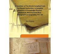 A Gazetteer of the World Compiled From the Recent Authorities: a Complete Repetory of Knowledge Physical, Statistical, Historical and Most Ethnographical Geography
