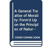 A General Treatise of Morality: Form'd Upon the Principles of Natural Reason Only. With A Preface in Answer to Two Essays Lately Published in the ... Right Honourable Anthony Earl of Shaftsbury.