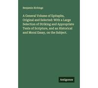 A General Volume of Epitaphs, Original and Selected: With a Large Selection of Striking and Appropriate Texts of Scripture, and an Historical and Moral Essay, on the Subject.