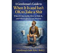 A Gentleman’s Guide to When It Is and Isn’t OK to Take a Shit: When It’s Inevitable, How to Hide It, and When to Just Accept Your Fate: 2