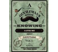 A Gentleman's Guide to Knowing a Little Bit About Everything Vol 1: Essential Knowledge for Conversation, Culture, and Personal Growth