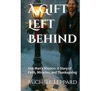 A Gift Left Behind: One Man’s Mission: A Story of Faith, Miracles, and Thanksgiving