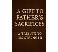 A GIFT TO FATHER'S SACRIFICES: A TRIBUTE TO HIS STRENGTH