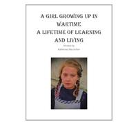 A GIRL GROWING UP IN WARTIME A LIFETIME OF LEARNING AND LIVING