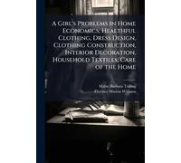 A Girl's Problems in Home Economics; Healthful Clothing, Dress Design, Clothing Construction, Interior Decoration, Household Textiles, Care of the Home