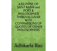 A GLIMPSE OF SAINT KABIR and POET & PHILOSOPHER THIRUVALLUVAR WITH COMPARISONS OF QUOTES OF OTHER PHILOSOPHERS