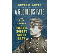 A Glorious Fate: The Life and Legacy of Colonel Robert Gould Shaw