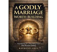A Godly Marriage Worth Building: Foundations for a Flourishing Union That Remains Lasting