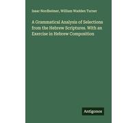 A Grammatical Analysis of Selections from the Hebrew Scriptures. With an Exercise in Hebrew Composition