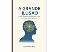 A Grande Ilusão: “O que nos esconderam sobre Deus, o Ego e o Poder da Mente”