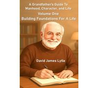 A Grandfather's Guide To Manhood, Character, And Life: Volume One: Building Foundations For A Life