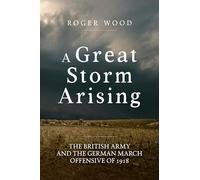 A Great Storm Arising: The British Army and the German March Offensive of 1918