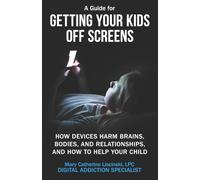 A Guide for Getting Your Kids Off Screens: How Devices Harm Brains, Bodies, and Relationships, and How to Help Your Child