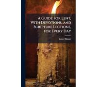 A Guide for Lent, With Devotions, and Scripture Lections, for Every Day