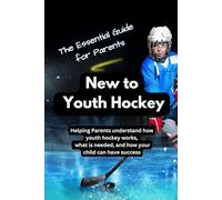 A Guide For Parents New To Youth Hockey: A comprehensive guide to help Parents understand how youth hockey works, what is needed, and how your child can have success