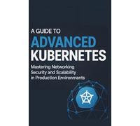 A Guide to Advanced Kubernetes: Mastering Networking Security and Scalability in Production Environments