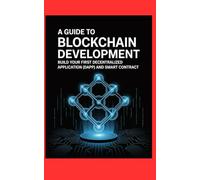 A GUIDE TO BLOCKCHAIN DEVELOPMENT: Build Your First Decentralized Application (dApp) and Smart Contract