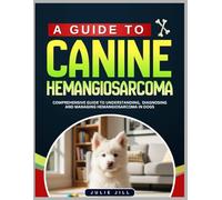 A Guide to Canine Hemangiosarcoma: Comprehensive Guide to Understanding, Diagnosing and Managing Hemangiosarcoma in Dogs