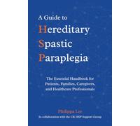 A Guide to Hereditary Spastic Paraplegia: The Essential Handbook for Patients, Families, Caregivers, and Healthcare Professionals