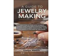 A Guide to Jewelry Making: Learn how to make Wire-Wrapped Jewelry, Silver and Gold-Smithing Jewelry, Beaded Jewelry, Glass-fused Jewelry, Metal Clay Jewelry, in this step-by-step guide