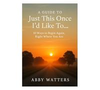 A Guide to Just This Once I’d Like To…: 10 Ways to Begin Again, Right Where You Are