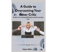 A Guide to Overcoming Your Inner Critic: Guide to Crushing Self-Doubt and Overcoming Fear