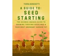 A Guide to Seed Starting: The Science-Backed Guide to Growing Thriving Seedlings & Your Most Abundant Garden Yet