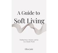 A Guide to Soft Living: Finding Peace, Purpose, and Joy in a Chaotic World