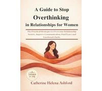 A Guide to Stop Overthinking in Relationships for Women: The Practical Strategies to Overcome Relationship Anxiety, Improve Communication, Find Peace and Emotional Clarity
