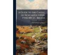 A Guide to the Castle of Newcastle Upon Tyne [By J.C. Bruce]