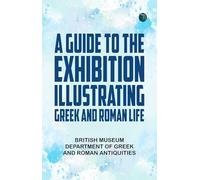 A Guide to the Exhibition Illustrating Greek and Roman Life
