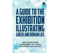 A Guide to the Exhibition Illustrating Greek and Roman Life